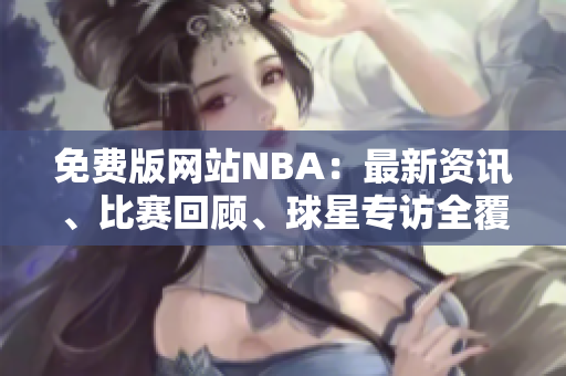免費版網(wǎng)站NBA：最新資訊、比賽回顧、球星專訪全覆蓋