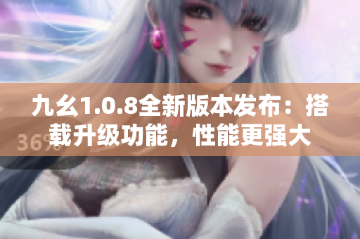 九幺1.0.8全新版本發(fā)布：搭載升級(jí)功能，性能更強(qiáng)大