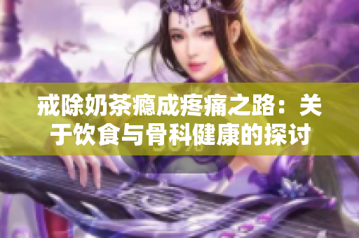 戒除奶茶癮成疼痛之路：關于飲食與骨科健康的探討