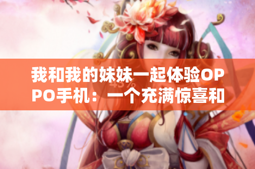 我和我的妹妹一起體驗OPPO手機：一個充滿驚喜和樂趣的體驗