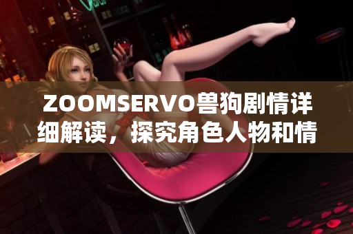 ZOOMSERVO獸狗劇情詳細解讀，探究角色人物和情節(jié)背后的含義