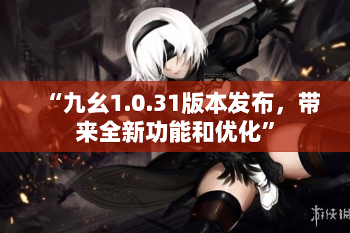 “九幺1.0.31版本發(fā)布，帶來全新功能和優(yōu)化”