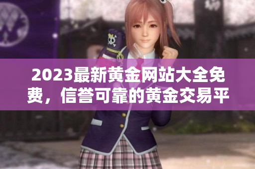 2023最新黃金網(wǎng)站大全免費，信譽可靠的黃金交易平臺推薦，精選優(yōu)質資源分享