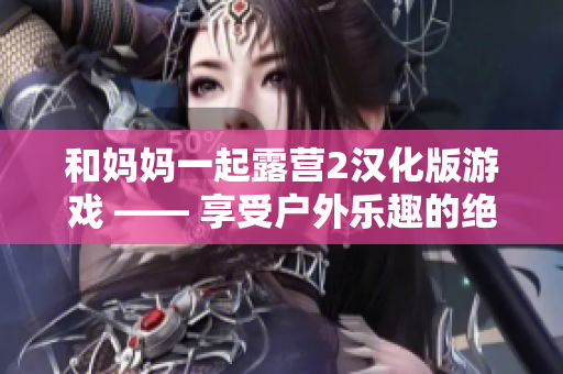 和媽媽一起露營2漢化版游戲 —— 享受戶外樂趣的絕佳選擇