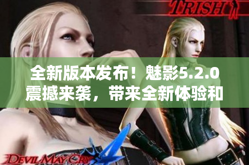 全新版本發(fā)布！魅影5.2.0震撼來襲，帶來全新體驗(yàn)和驚喜