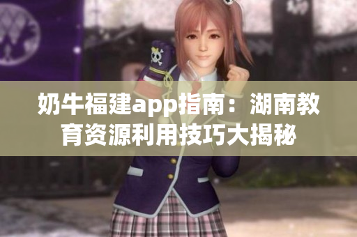 奶牛福建app指南：湖南教育資源利用技巧大揭秘