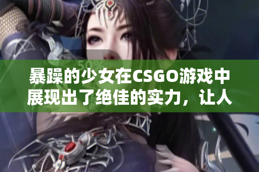 暴躁的少女在CSGO游戲中展現(xiàn)出了絕佳的實(shí)力，讓人嘆為觀止