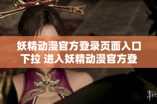 妖精動(dòng)漫官方登錄頁(yè)面入口下拉 進(jìn)入妖精動(dòng)漫官方登錄頁(yè)面，暢享精彩動(dòng)漫世界