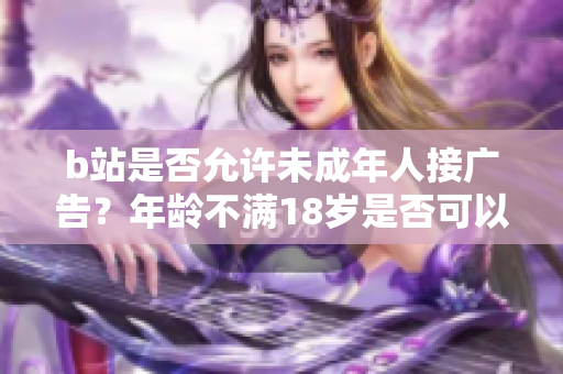 b站是否允許未成年人接廣告？年齡不滿18歲是否可以在b站接廣告？