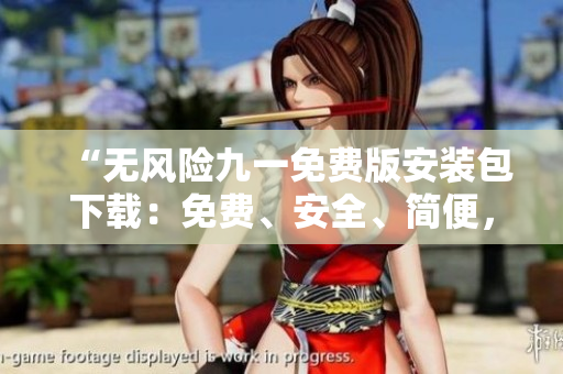 “無風(fēng)險(xiǎn)九一免費(fèi)版安裝包下載：免費(fèi)、安全、簡(jiǎn)便，一鍵暢享！”