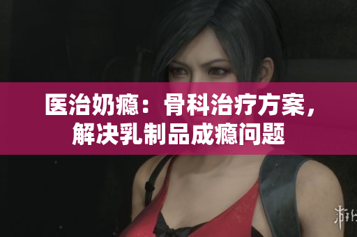 醫(yī)治奶癮：骨科治療方案，解決乳制品成癮問題