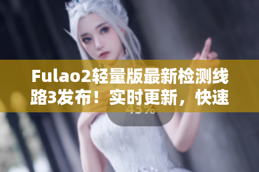 Fulao2輕量版最新檢測(cè)線路3發(fā)布！實(shí)時(shí)更新，快速穩(wěn)定，讓您盡情暢游網(wǎng)絡(luò)世界