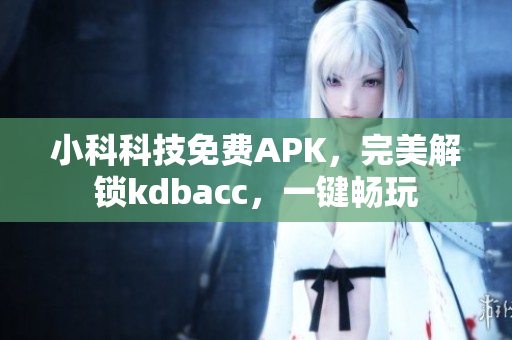小科科技免費APK，完美解鎖kdbacc，一鍵暢玩