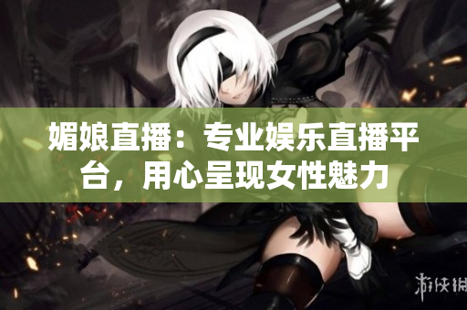 媚娘直播：專業(yè)娛樂直播平臺，用心呈現(xiàn)女性魅力