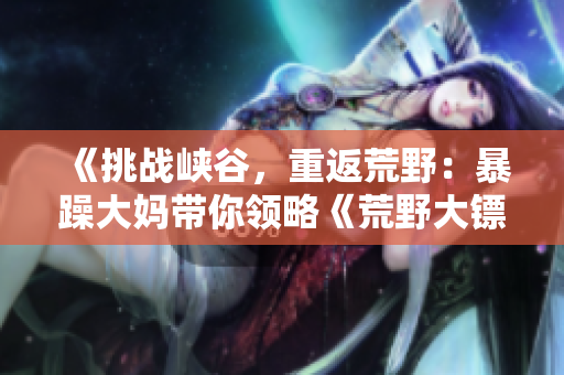 《挑戰(zhàn)峽谷，重返荒野：暴躁大媽帶你領(lǐng)略《荒野大鏢客k9》的無盡魅力！》