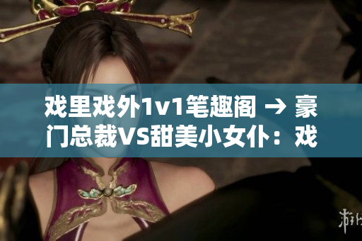 戲里戲外1v1筆趣閣 → 豪門總裁VS甜美小女仆：戲里戲外1v1最新言情小說【筆趣閣】