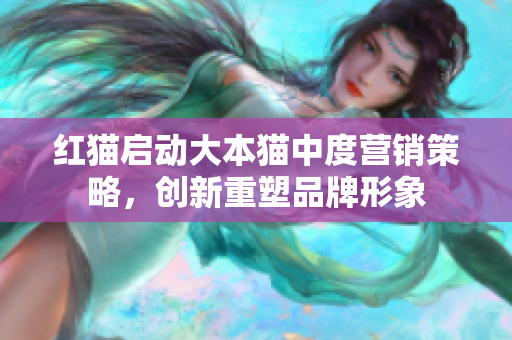 紅貓啟動(dòng)大本貓中度營(yíng)銷策略，創(chuàng)新重塑品牌形象