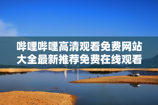 嗶哩嗶哩高清觀看免費(fèi)網(wǎng)站大全最新推薦免費(fèi)在線(xiàn)觀看平臺(tái)整理