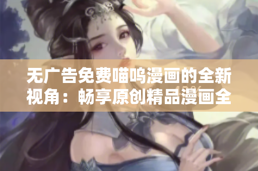 無廣告免費(fèi)喵嗚漫畫的全新視角：暢享原創(chuàng)精品漫畫全篇