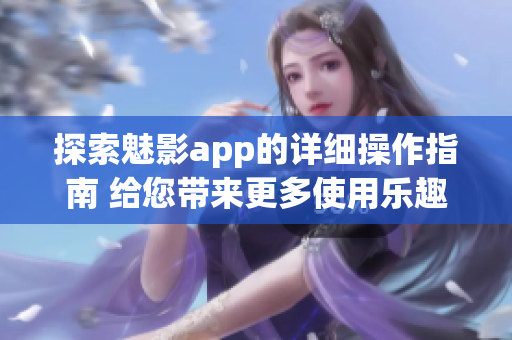 探索魅影app的詳細(xì)操作指南 給您帶來(lái)更多使用樂(lè)趣