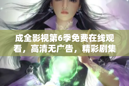 成全影視第6季免費(fèi)在線觀看，高清無廣告，精彩劇集盡情暢享