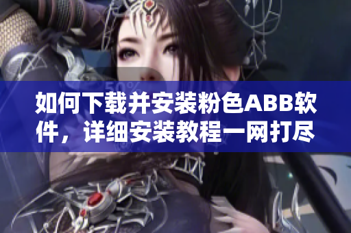如何下載并安裝粉色ABB軟件，詳細(xì)安裝教程一網(wǎng)打盡