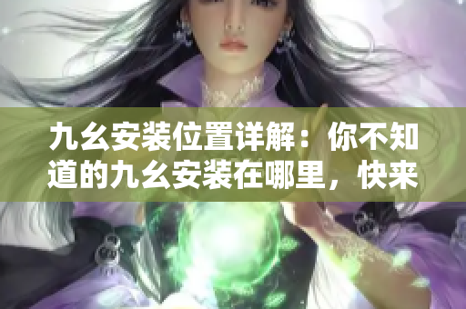 九幺安裝位置詳解：你不知道的九幺安裝在哪里，快來看看吧