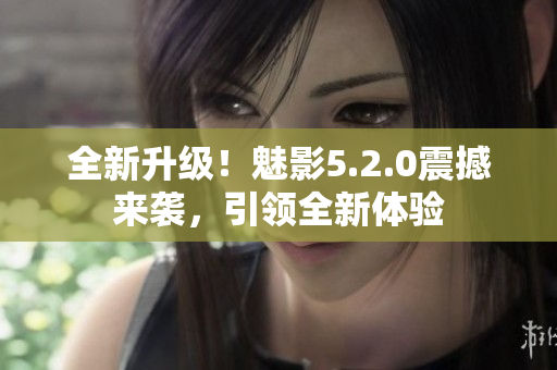 全新升級！魅影5.2.0震撼來襲，引領(lǐng)全新體驗