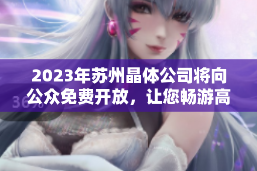 2023年蘇州晶體公司將向公眾免費(fèi)開(kāi)放，讓您暢游高科技世界