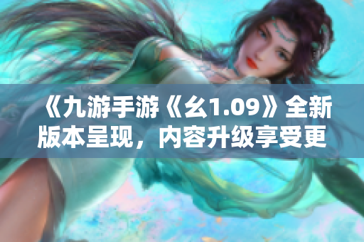 《九游手游《幺1.09》全新版本呈現(xiàn)，內(nèi)容升級享受更多樂趣》
