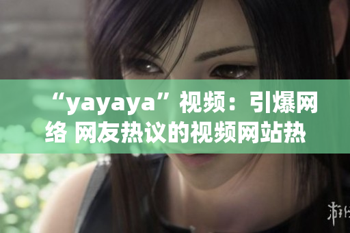 “yayaya”視頻：引爆網(wǎng)絡(luò) 網(wǎng)友熱議的視頻網(wǎng)站熱門視頻