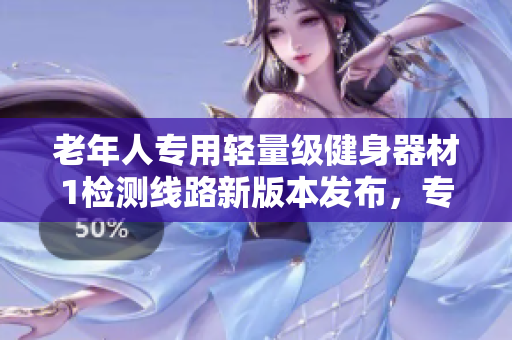 老年人專(zhuān)用輕量級(jí)健身器材1檢測(cè)線(xiàn)路新版本發(fā)布，專(zhuān)為年長(zhǎng)者設(shè)計(jì)的最佳選擇
