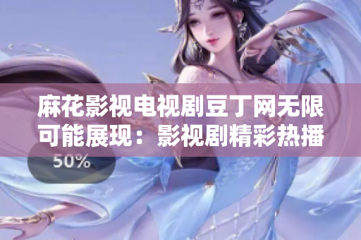 麻花影視電視劇豆丁網(wǎng)無限可能展現(xiàn)：影視劇精彩熱播，豆丁網(wǎng)全方位解讀！
