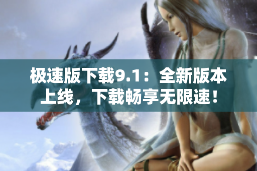 極速版下載9.1：全新版本上線，下載暢享無限速！
