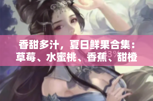 香甜多汁，夏日鮮果合集：草莓、水蜜桃、香蕉、甜橙、芒果應有盡有