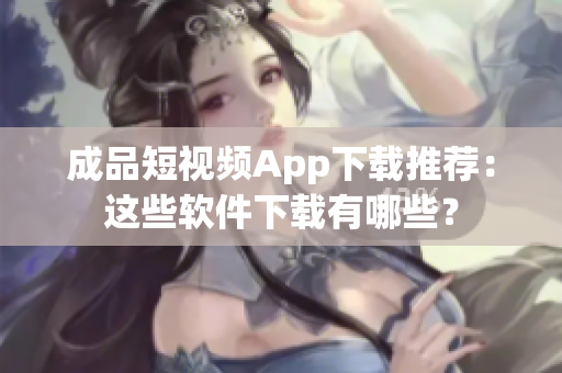 成品短視頻App下載推薦：這些軟件下載有哪些？