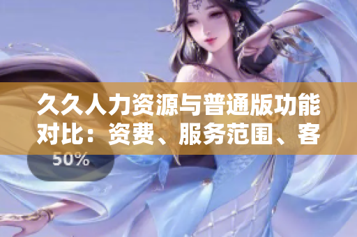 久久人力資源與普通版功能對比：資費、服務范圍、客戶支持一一詳細對比