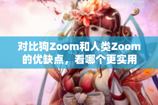 對比狗Zoom和人類Zoom的優(yōu)缺點，看哪個更實用
