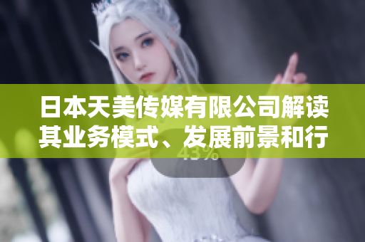 日本天美傳媒有限公司解讀其業(yè)務模式、發(fā)展前景和行業(yè)地位