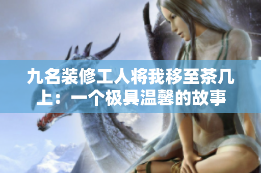 九名裝修工人將我移至茶幾上：一個極具溫馨的故事