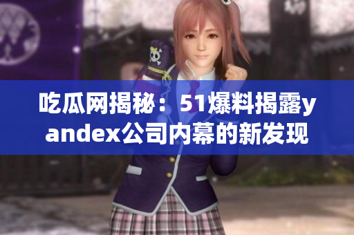 吃瓜網(wǎng)揭秘：51爆料揭露yandex公司內(nèi)幕的新發(fā)現(xiàn)