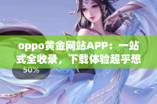 oppo黃金網(wǎng)站APP：一站式全收錄，下載體驗超乎想象
