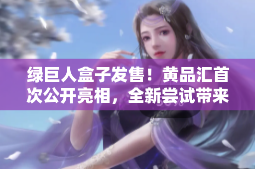 綠巨人盒子發(fā)售！黃品匯首次公開亮相，全新嘗試帶來新體驗