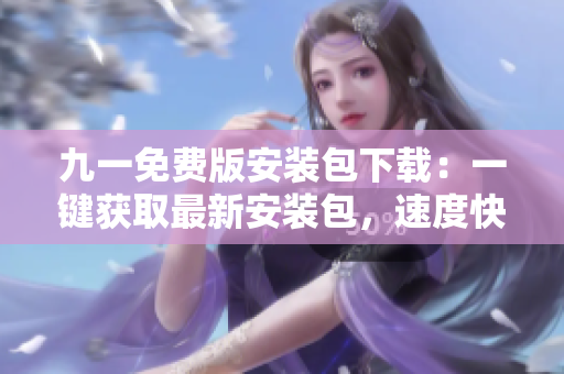 九一免費版安裝包下載：一鍵獲取最新安裝包，速度快且安全