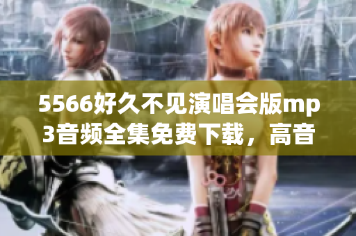 5566好久不見演唱會版mp3音頻全集免費下載，高音質(zhì)完整無損音樂資源分享
