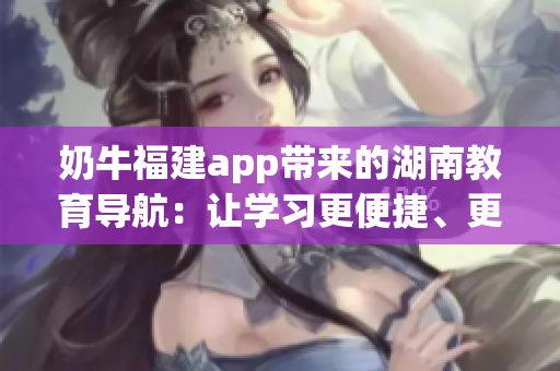 奶牛福建app帶來的湖南教育導航：讓學習更便捷、更多元
