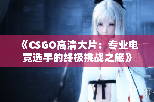 《CSGO高清大片：專業(yè)電競選手的終極挑戰(zhàn)之旅》
