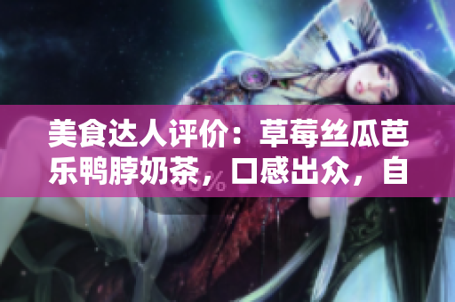 美食達人評價：草莓絲瓜芭樂鴨脖奶茶，口感出眾，自然鮮甜，引領(lǐng)舌尖新風(fēng)尚