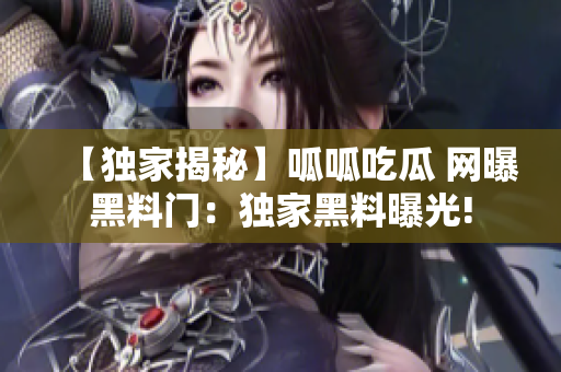 【獨家揭秘】呱呱吃瓜 網(wǎng)曝黑料門：獨家黑料曝光!