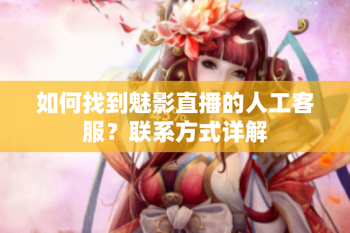 如何找到魅影直播的人工客服？聯(lián)系方式詳解